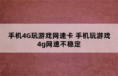 手机4G玩游戏网速卡 手机玩游戏4g网速不稳定